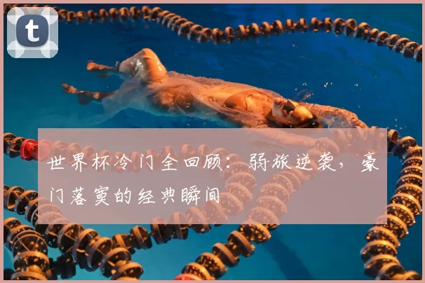 世界杯冷门全回顾:弱旅逆袭,豪门落寞的经典瞬间