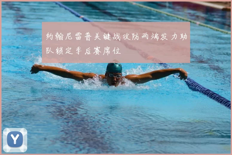 约翰尼雷普关键战攻防两端发力助队锁定季后赛席位