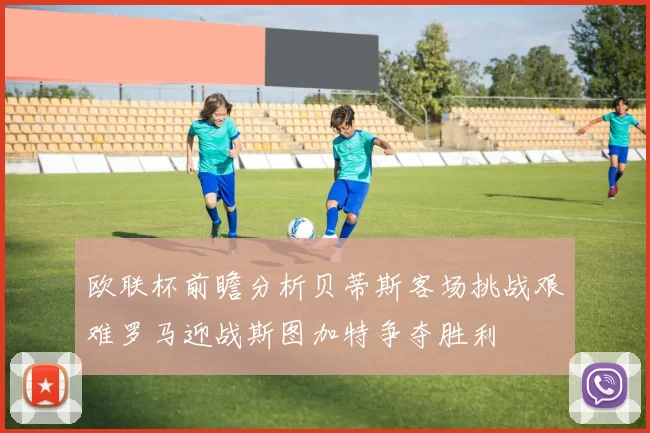 欧联杯前瞻分析贝蒂斯客场挑战艰难罗马迎战斯图加特争夺胜利