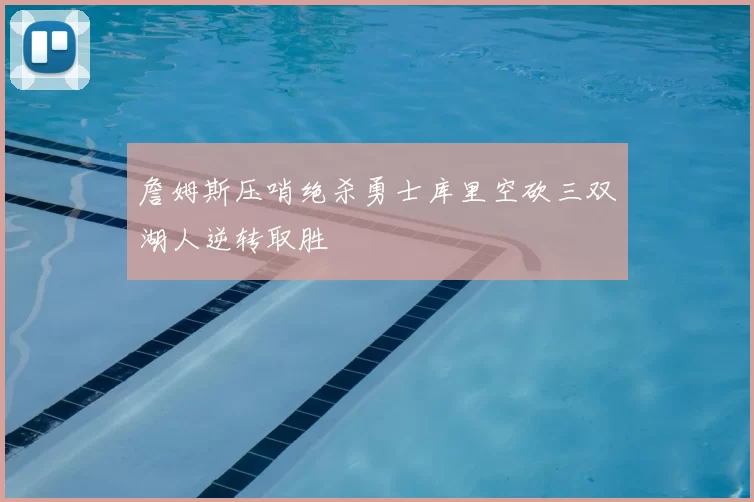 詹姆斯压哨绝杀勇士库里空砍三双湖人逆转取胜