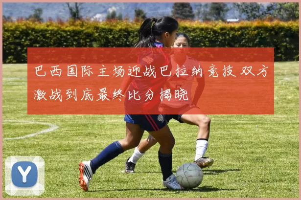 巴西国际主场迎战巴拉纳竞技 双方激战到底最终比分揭晓