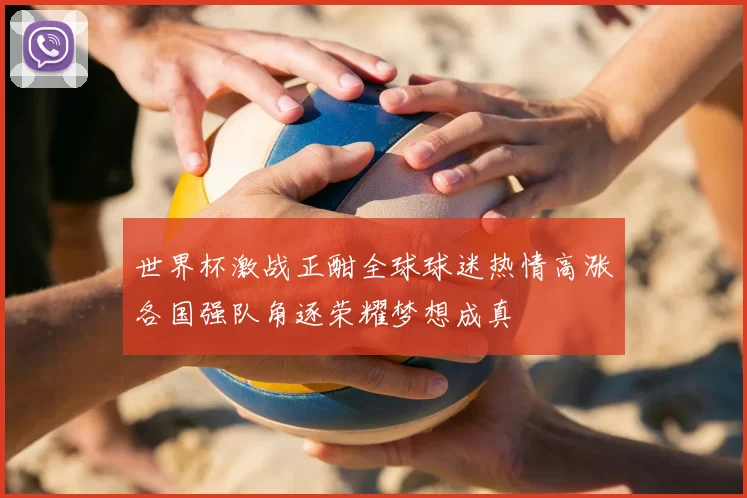 世界杯激战正酣全球球迷热情高涨各国强队角逐荣耀梦想成真