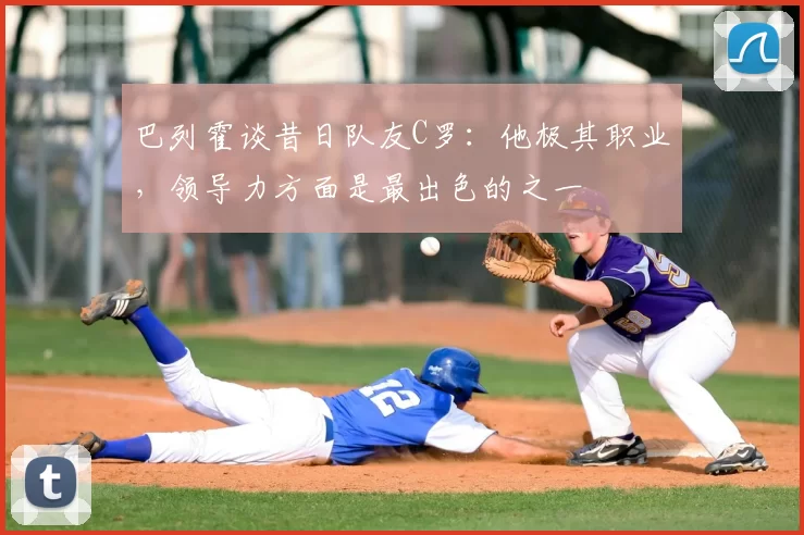 巴列霍谈昔日队友C罗:他极其职业,领导力方面是最出色的之一