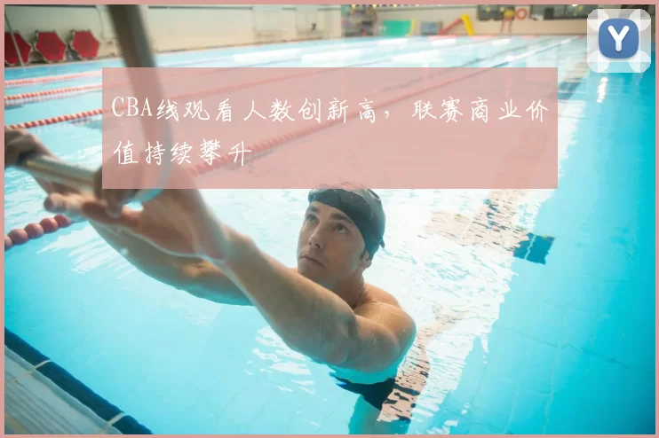 CBA线观看人数创新高,联赛商业价值持续攀升