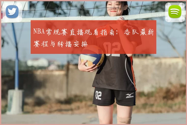 NBA常规赛直播观看指南:各队最新赛程与转播安排