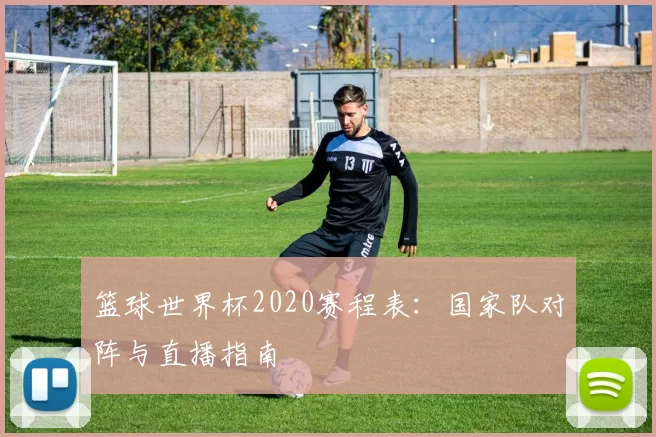 篮球世界杯2020赛程表:国家队对阵与直播指南