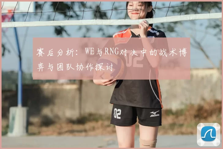 赛后分析:WE与RNG对决中的战术博弈与团队协作探讨
