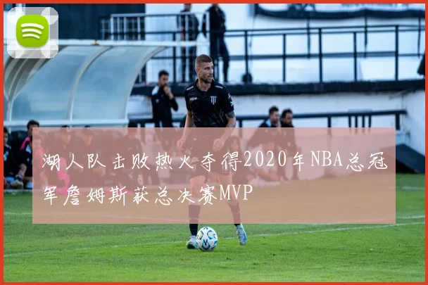 湖人队击败热火夺得2020年NBA总冠军詹姆斯获总决赛MVP