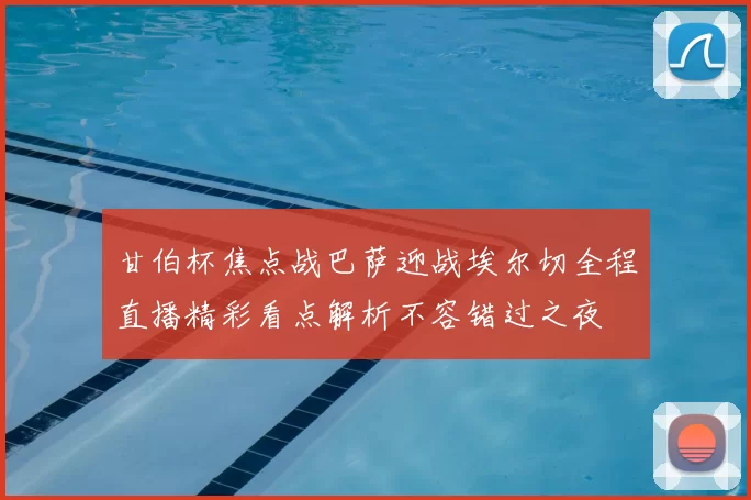 甘伯杯焦点战巴萨迎战埃尔切全程直播精彩看点解析不容错过之夜