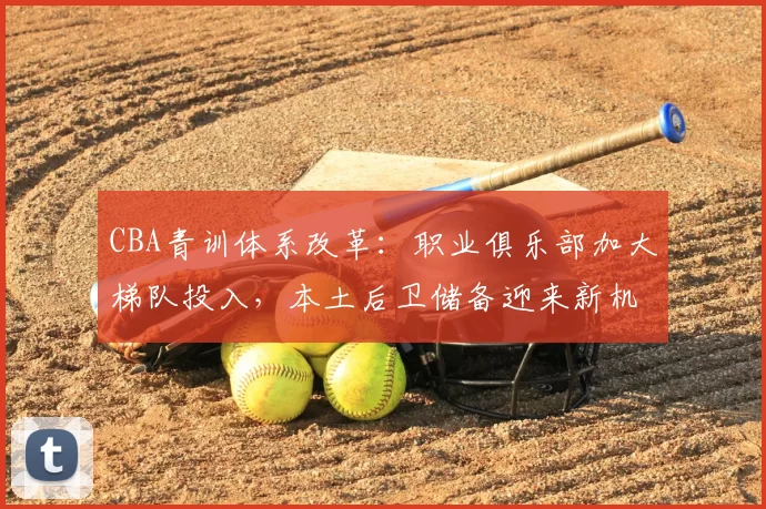 CBA青训体系改革:职业俱乐部加大梯队投入,本土后卫储备迎来新机遇