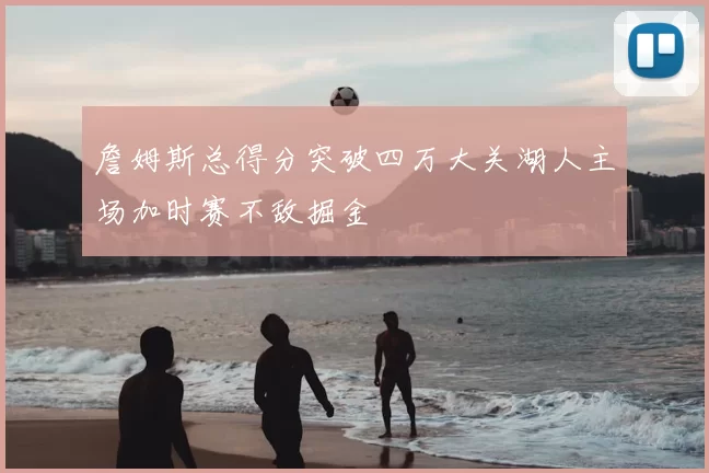 詹姆斯总得分突破四万大关湖人主场加时赛不敌掘金