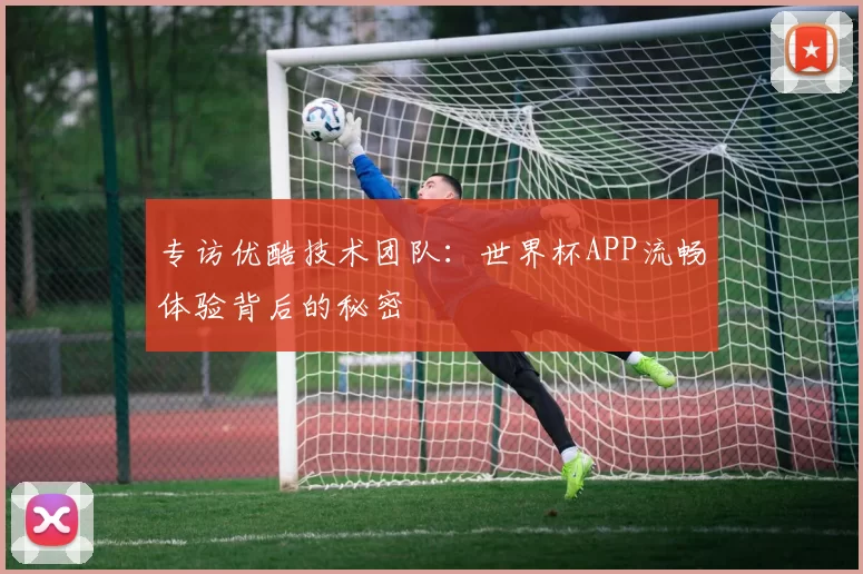 专访优酷技术团队:世界杯APP流畅体验背后的秘密