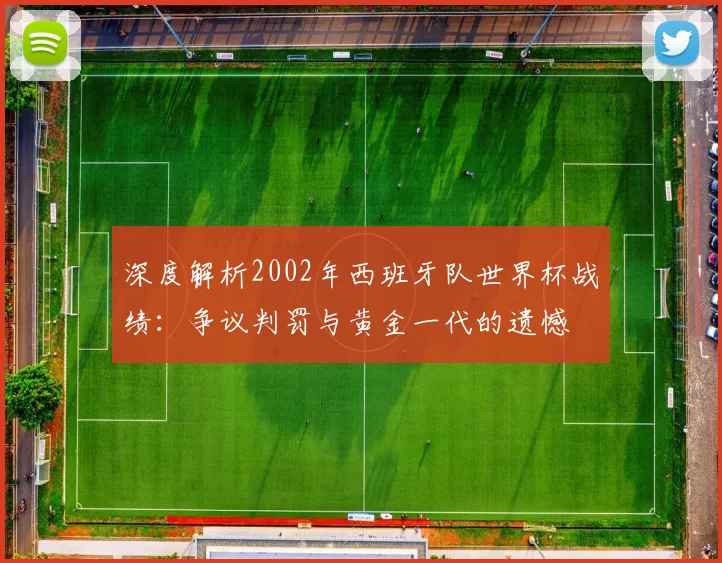 深度解析2002年西班牙队世界杯战绩:争议判罚与黄金一代的遗憾
