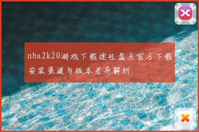 nba2k20游戏下载途径盘点官方下载安装渠道与版本差异解析