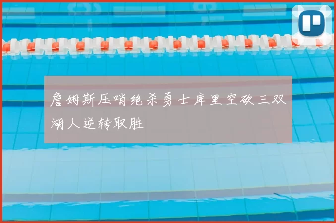 詹姆斯压哨绝杀勇士库里空砍三双湖人逆转取胜
