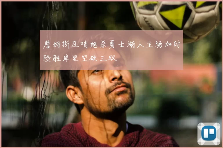 詹姆斯压哨绝杀勇士湖人主场加时险胜库里空砍三双