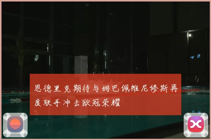 恩德里克期待与姆巴佩维尼修斯再度联手冲击欧冠荣耀