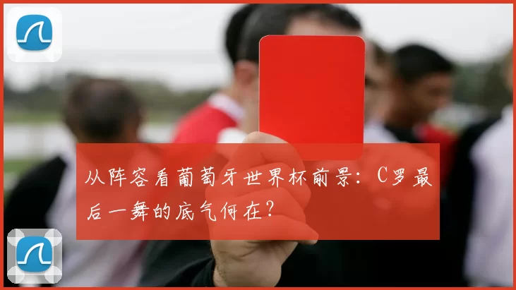 从阵容看葡萄牙世界杯前景:C罗最后一舞的底气何在?