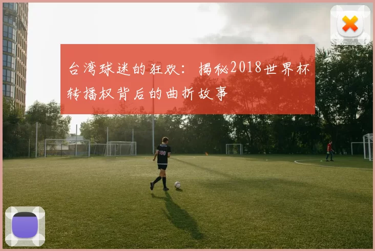 台湾球迷的狂欢:揭秘2018世界杯转播权背后的曲折故事