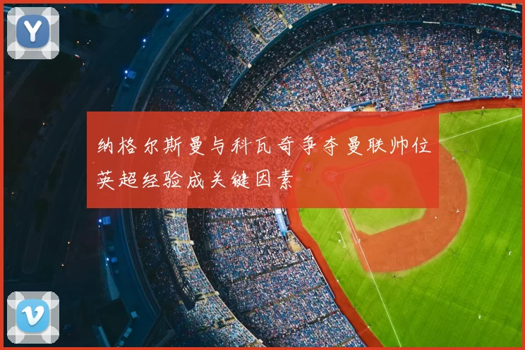 纳格尔斯曼与科瓦奇争夺曼联帅位英超经验成关键因素