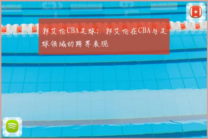 郭艾伦CBA足球:郭艾伦在CBA与足球领域的跨界表现