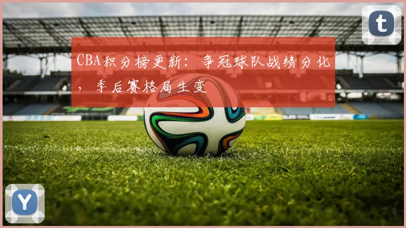 CBA积分榜更新:争冠球队战绩分化,季后赛格局生变