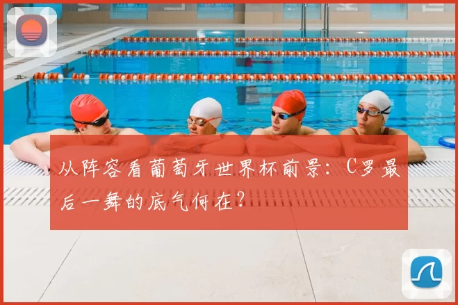 从阵容看葡萄牙世界杯前景:C罗最后一舞的底气何在?