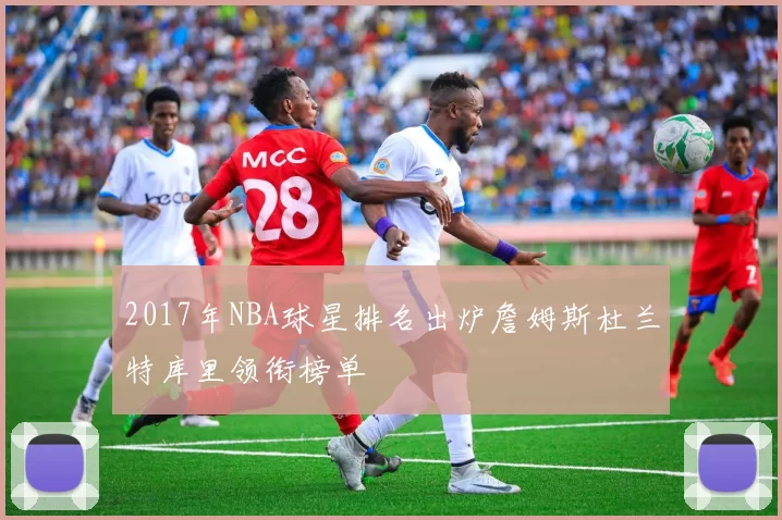 2017年NBA球星排名出炉詹姆斯杜兰特库里领衔榜单