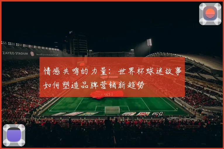 情感共鸣的力量:世界杯球迷故事如何塑造品牌营销新趋势