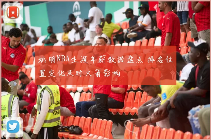 姚明NBA生涯年薪数据盘点 排名位置变化及对火箭影响