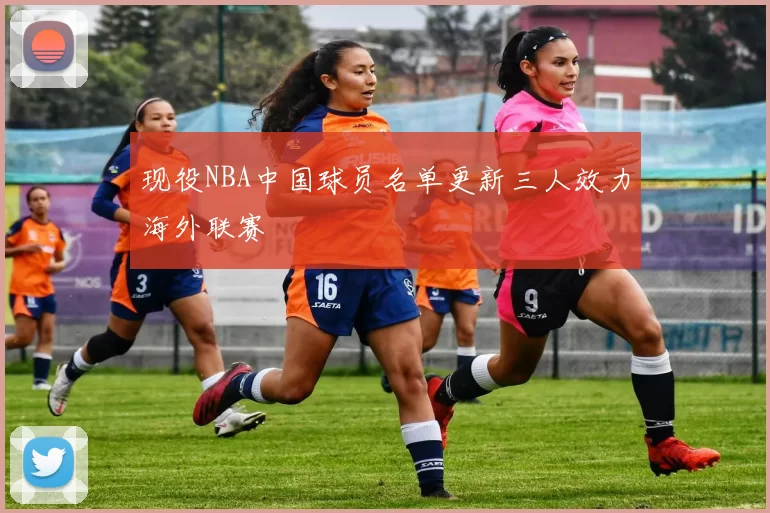 现役NBA中国球员名单更新三人效力海外联赛
