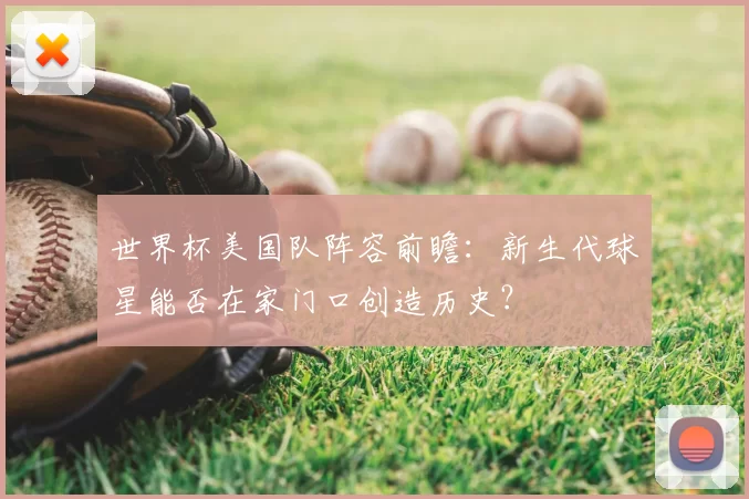 世界杯美国队阵容前瞻:新生代球星能否在家门口创造历史?