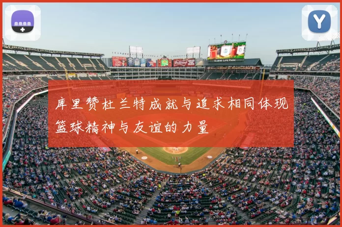 库里赞杜兰特成就与追求相同体现篮球精神与友谊的力量