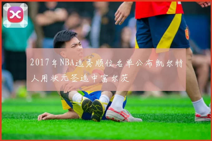 2017年NBA选秀顺位名单公布凯尔特人用状元签选中富尔茨