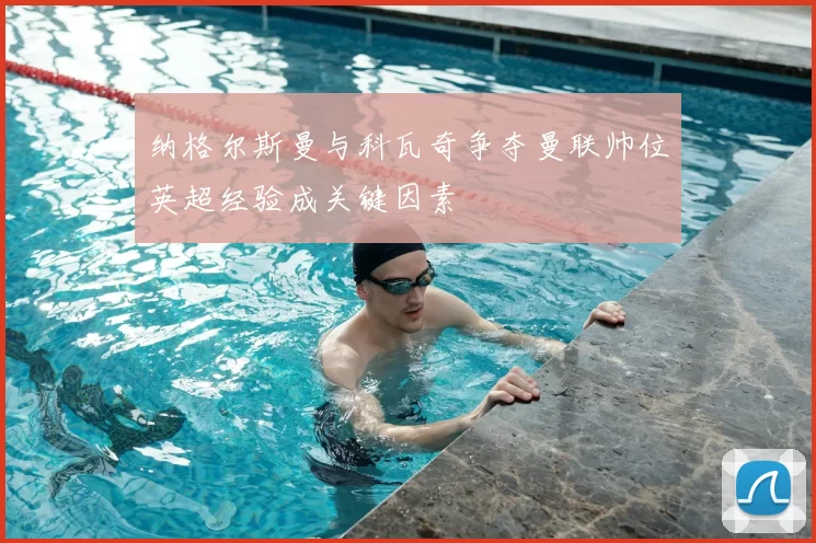 纳格尔斯曼与科瓦奇争夺曼联帅位英超经验成关键因素