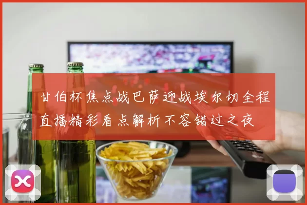 甘伯杯焦点战巴萨迎战埃尔切全程直播精彩看点解析不容错过之夜