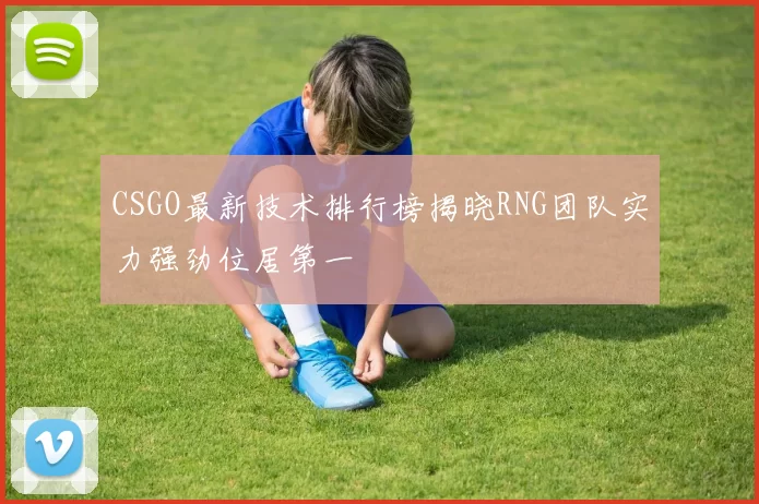 CSGO最新技术排行榜揭晓RNG团队实力强劲位居第一