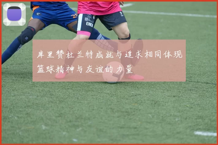 库里赞杜兰特成就与追求相同体现篮球精神与友谊的力量