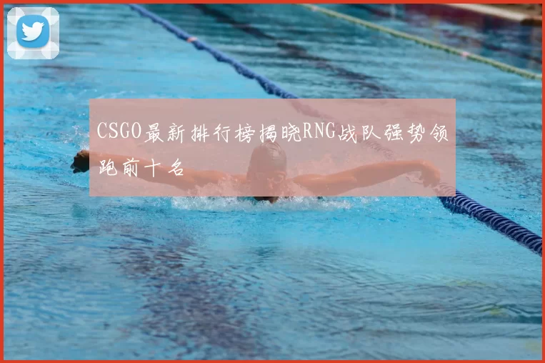 CSGO最新排行榜揭晓RNG战队强势领跑前十名