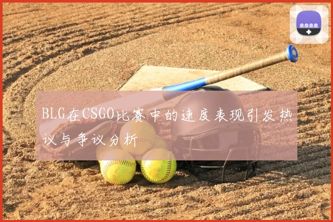 BLG在CSGO比赛中的速度表现引发热议与争议分析