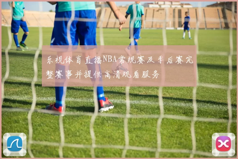 乐视体育直播NBA常规赛及季后赛完整赛事并提供高清观看服务