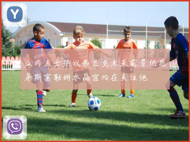 业内人士热议弗兰克未来前景伯恩茅斯富勒姆水晶宫均在关注他