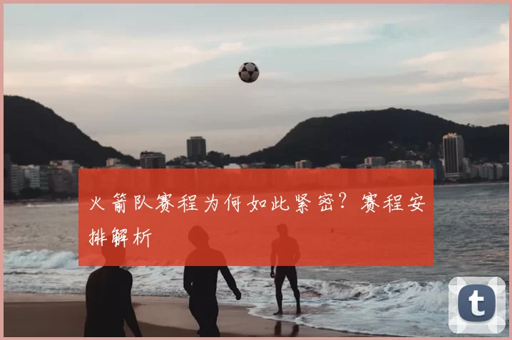 火箭队赛程为何如此紧密?赛程安排解析