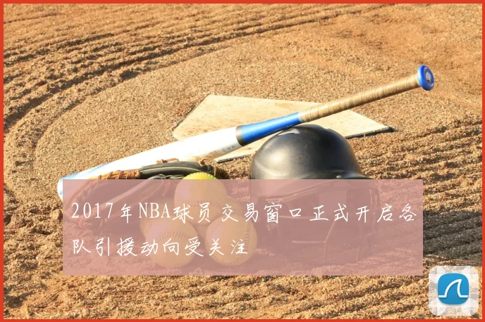 2017年NBA球员交易窗口正式开启各队引援动向受关注