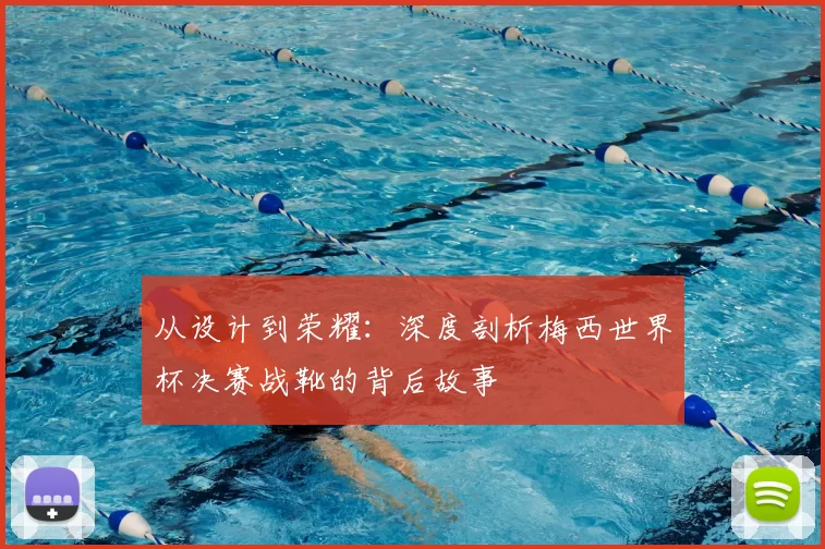 从设计到荣耀:深度剖析梅西世界杯决赛战靴的背后故事