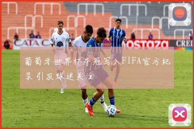 葡萄牙世界杯夺冠写入FIFA官方纪录 引发球迷关注