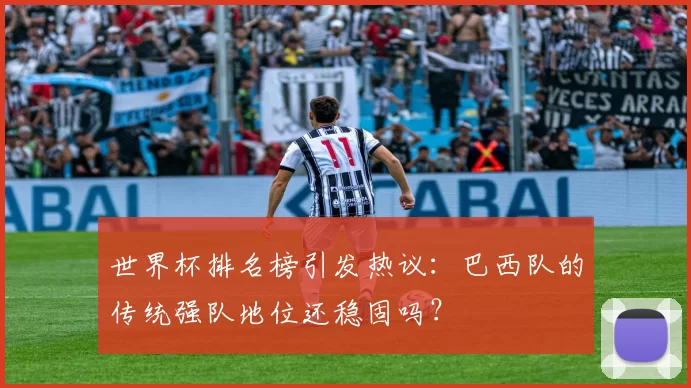 世界杯排名榜引发热议:巴西队的传统强队地位还稳固吗?
