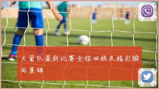 火箭队最新比赛全程回顾及精彩瞬间集锦