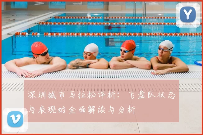 深圳城市马拉松评析:飞盘队状态与表现的全面解读与分析