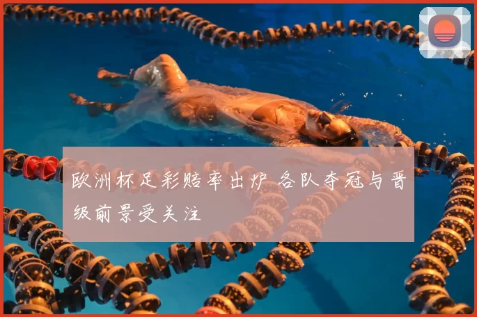 欧洲杯足彩赔率出炉 各队夺冠与晋级前景受关注